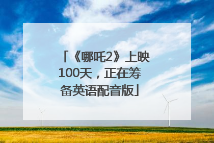 《哪吒2》上映100天，正在筹备英语配音版