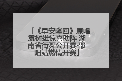 《早安隆回》原唱袁树雄惊喜助阵 湖南省街舞公开赛·邵阳站燃情开赛