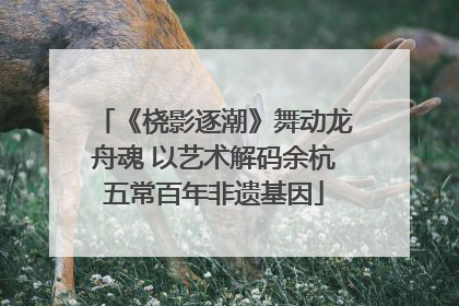 《桡影逐潮》舞动龙舟魂 以艺术解码余杭五常百年非遗基因
