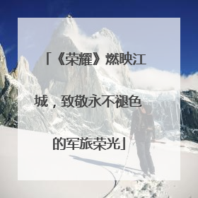 《荣耀》燃映江城，致敬永不褪色的军旅荣光