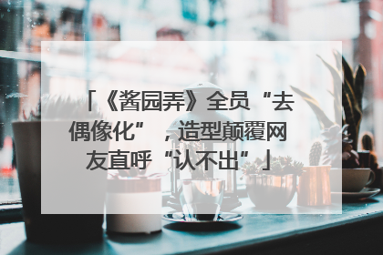 《酱园弄》全员“去偶像化”，造型颠覆网友直呼“认不出”