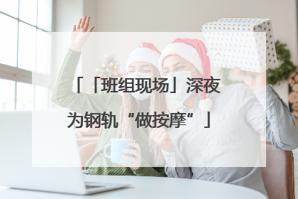 「班组现场」深夜为钢轨“做按摩”