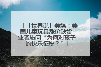 「世界说」美媒：美国儿童玩具涨价缺货 业者质问“为何对孩子的快乐征税？”
