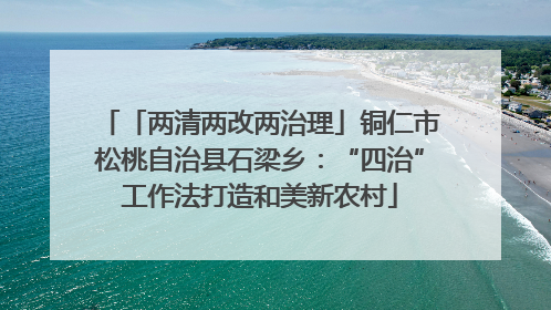 「两清两改两治理」铜仁市松桃自治县石梁乡：“四治”工作法打造和美新农村