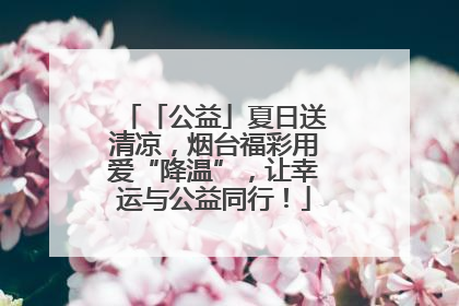 「公益」夏日送清凉，烟台福彩用爱“降温”，让幸运与公益同行！
