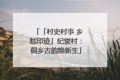 「村史村事 乡愁印迹」纪堂村：侗乡古韵焕新生