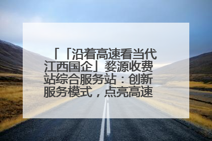 「沿着高速看当代江西国企」婺源收费站综合服务站：创新服务模式，点亮高速出行新体验
