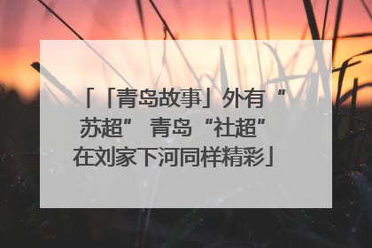 「青岛故事」外有“苏超” 青岛“社超”在刘家下河同样精彩