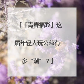 「青春福彩」这届年轻人玩公益有多“潮”？