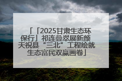 「2025甘肃生态环保行」祁连叠翠展新颜 天祝县“三北”工程绘就生态富民双赢画卷