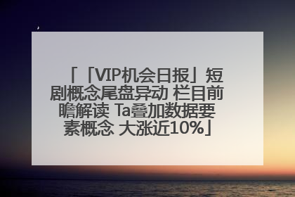 「VIP机会日报」短剧概念尾盘异动 栏目前瞻解读 Ta叠加数据要素概念 大涨近10%