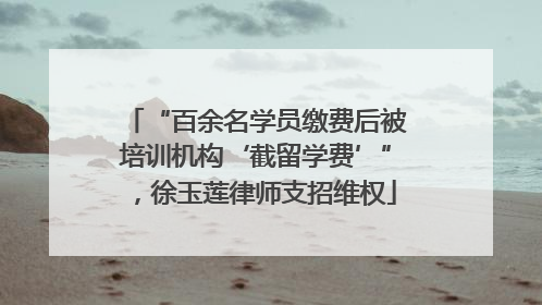 “百余名学员缴费后被培训机构‘截留学费’”，徐玉莲律师支招维权
