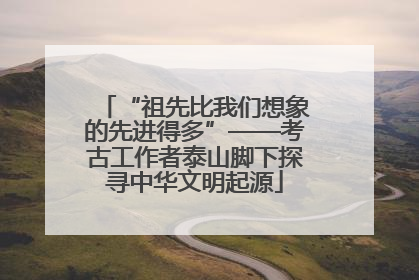 “祖先比我们想象的先进得多”——考古工作者泰山脚下探寻中华文明起源