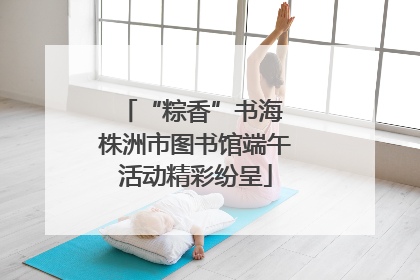 “粽香”书海 株洲市图书馆端午活动精彩纷呈