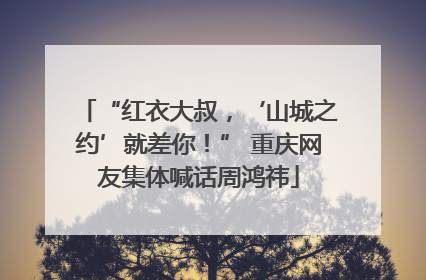 “红衣大叔，‘山城之约’就差你！” 重庆网友集体喊话周鸿祎