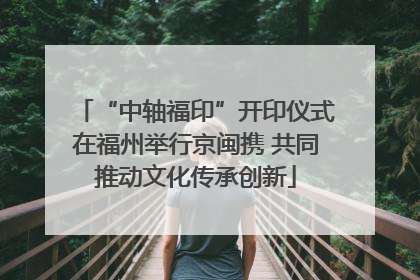 “中轴福印”开印仪式在福州举行京闽携 共同推动文化传承创新