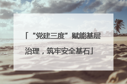 “党建三度”赋能基层治理，筑牢安全基石