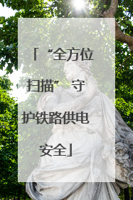 “全方位扫描” 守护铁路供电安全
