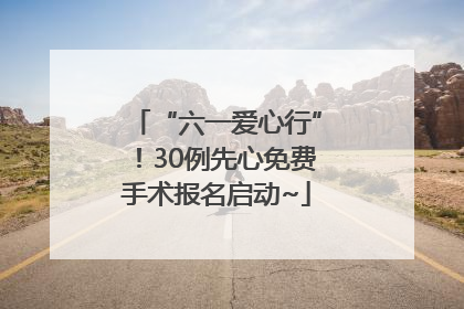 “六一爱心行”！30例先心免费手术报名启动~