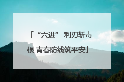 “六进” 利刃斩毒根 青春防线筑平安