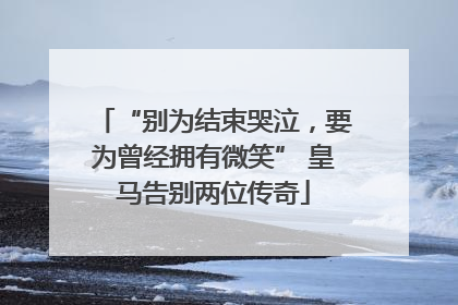 “别为结束哭泣，要为曾经拥有微笑” 皇马告别两位传奇