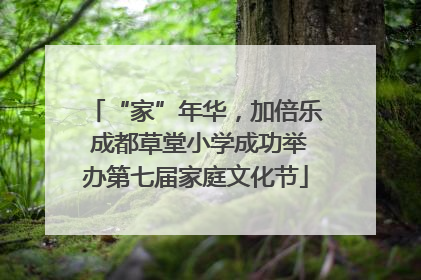 “家”年华，加倍乐 成都草堂小学成功举办第七届家庭文化节