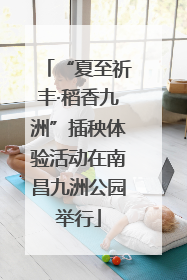 “夏至祈丰·稻香九洲”插秧体验活动在南昌九洲公园举行