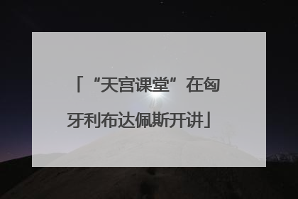 “天宫课堂”在匈牙利布达佩斯开讲