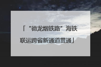 “德龙烟铁路”海铁联运跨省新通道贯通