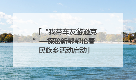 “我带车友游逊克”—探秘新鄂鄂伦春民族乡活动启动