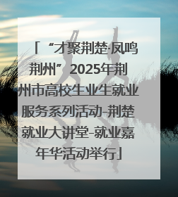 “才聚荆楚·凤鸣荆州”2025年荆州市高校生业生就业服务系列活动-荆楚就业大讲堂-就业嘉年华活动举行