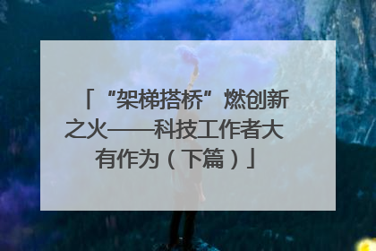 “架梯搭桥”燃创新之火——科技工作者大有作为（下篇）