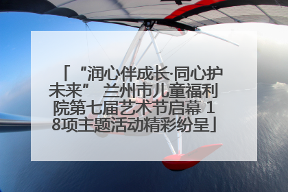 “润心伴成长·同心护未来” 兰州市儿童福利院第七届艺术节启幕 18项主题活动精彩纷呈