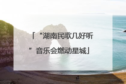 “湖南民歌几好听”音乐会燃动星城