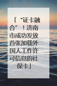 “证卡融合”！济南市成功发放首张加载外国人工作许可信息的社保卡