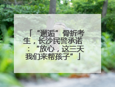 “邂逅”骨折考生，长沙民警承诺：“放心，这三天我们来帮孩子”