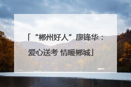 “郴州好人”廖锋华：爱心送考 情暖郴城