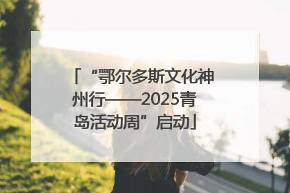 “鄂尔多斯文化神州行——2025青岛活动周”启动
