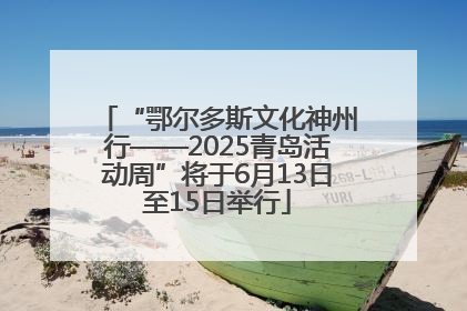 “鄂尔多斯文化神州行——2025青岛活动周”将于6月13日至15日举行