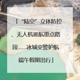 “陆空”立体防控、无人机巡航重点路段……冰城交警护航端午假期出行