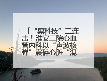 “黑科技”三连击！淮安二院心血管内科以“声波核弹”震碎心脏“混凝土”，七旬老人重获“心”生