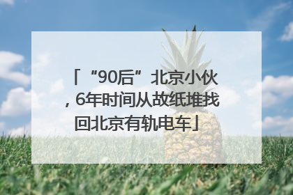 “90后”北京小伙，6年时间从故纸堆找回北京有轨电车
