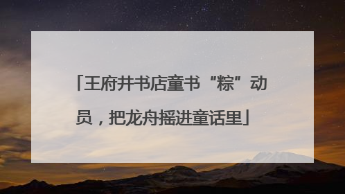 王府井书店童书“粽”动员，把龙舟摇进童话里