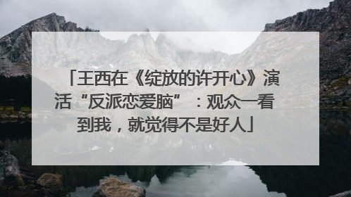 王西在《绽放的许开心》演活“反派恋爱脑”：观众一看到我，就觉得不是好人