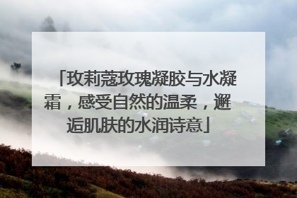 玫莉蔻玫瑰凝胶与水凝霜，感受自然的温柔，邂逅肌肤的水润诗意