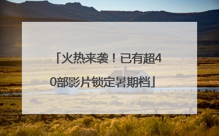 火热来袭！已有超40部影片锁定暑期档