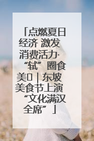 点燃夏日经济 激发消费活力·“轼”圈食美⑪｜东坡美食节上演“文化满汉全席”