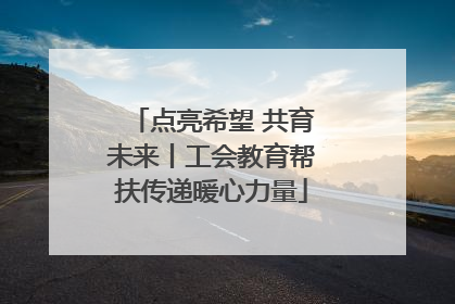 点亮希望 共育未来丨工会教育帮扶传递暖心力量