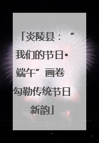炎陵县：“我们的节日•端午”画卷 勾勒传统节日新韵