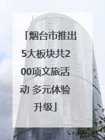 烟台市推出5大板块共200项文旅活动 多元体验升级
